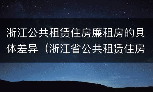 浙江公共租赁住房廉租房的具体差异（浙江省公共租赁住房）