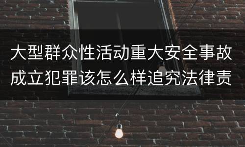 大型群众性活动重大安全事故成立犯罪该怎么样追究法律责任