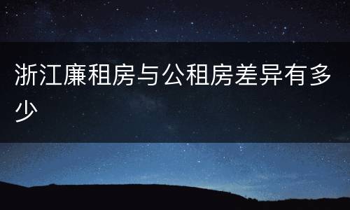 浙江廉租房与公租房差异有多少