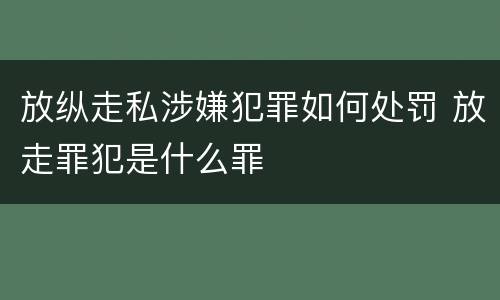 放纵走私涉嫌犯罪如何处罚 放走罪犯是什么罪