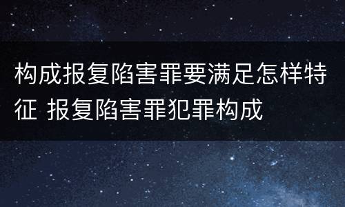 构成报复陷害罪要满足怎样特征 报复陷害罪犯罪构成
