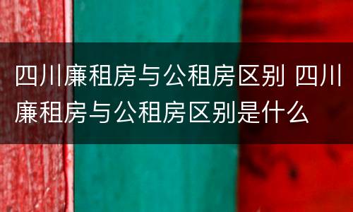 四川廉租房与公租房区别 四川廉租房与公租房区别是什么