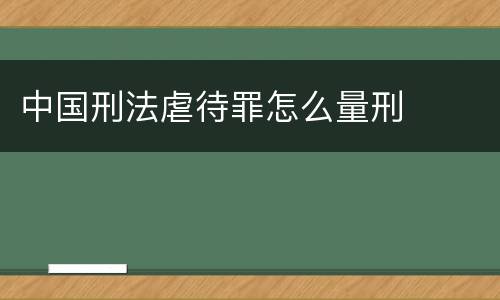中国刑法虐待罪怎么量刑