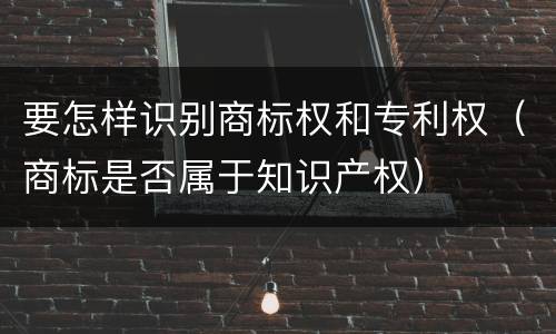要怎样识别商标权和专利权（商标是否属于知识产权）
