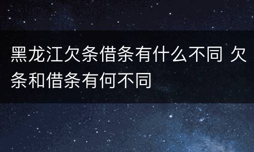 黑龙江欠条借条有什么不同 欠条和借条有何不同