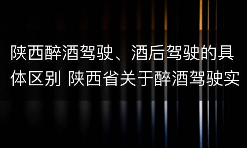 陕西醉酒驾驶、酒后驾驶的具体区别 陕西省关于醉酒驾驶实施细则