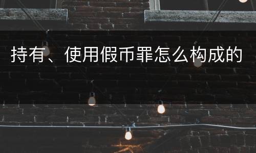 持有、使用假币罪怎么构成的