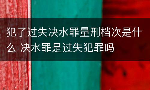 犯了过失决水罪量刑档次是什么 决水罪是过失犯罪吗