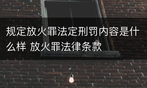 规定放火罪法定刑罚内容是什么样 放火罪法律条款