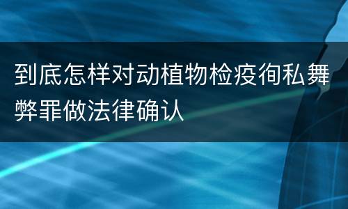 到底怎样对动植物检疫徇私舞弊罪做法律确认