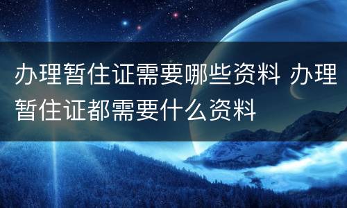 办理暂住证需要哪些资料 办理暂住证都需要什么资料