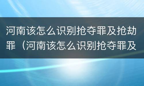 河南该怎么识别抢夺罪及抢劫罪（河南该怎么识别抢夺罪及抢劫罪呢）