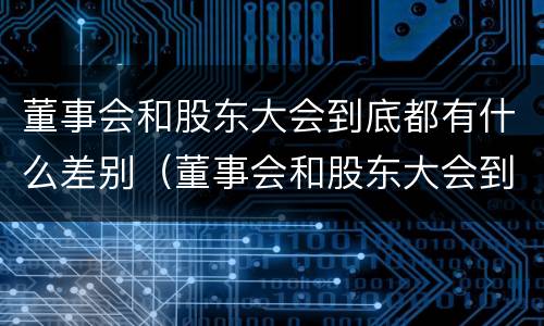 董事会和股东大会到底都有什么差别（董事会和股东大会到底都有什么差别呢）