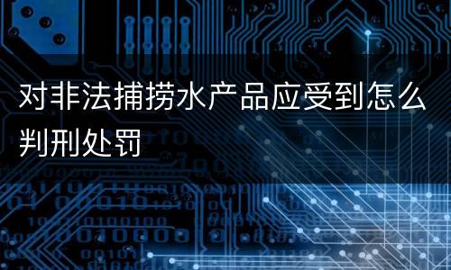 对非法捕捞水产品应受到怎么判刑处罚