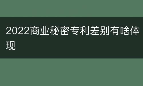 2022商业秘密专利差别有啥体现