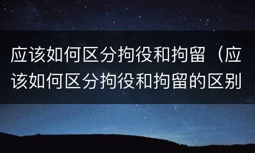 应该如何区分拘役和拘留（应该如何区分拘役和拘留的区别）