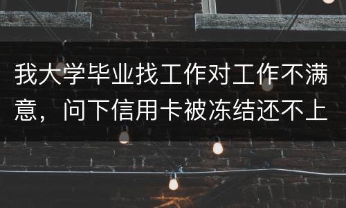 我大学毕业找工作对工作不满意，问下信用卡被冻结还不上钱怎么办