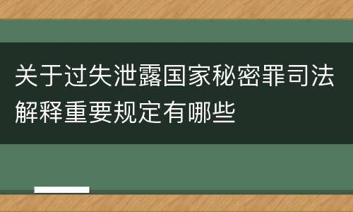 关于过失泄露国家秘密罪司法解释重要规定有哪些