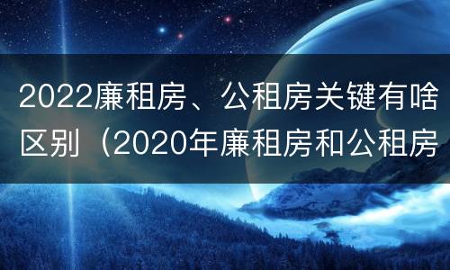 2022廉租房、公租房关键有啥区别（2020年廉租房和公租房的区别）