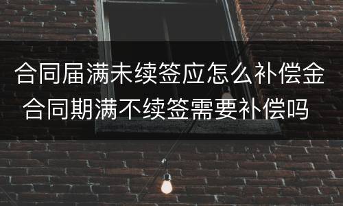 合同届满未续签应怎么补偿金 合同期满不续签需要补偿吗