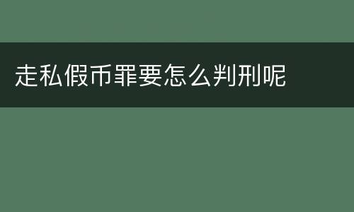走私假币罪要怎么判刑呢