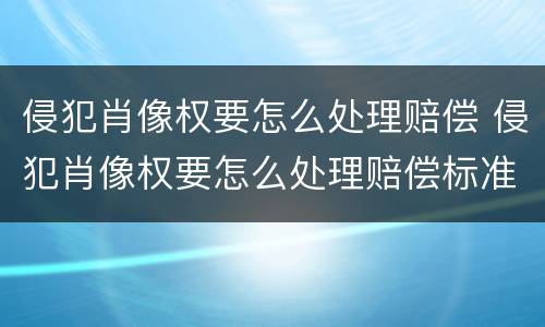 侵犯肖像权要怎么处理赔偿 侵犯肖像权要怎么处理赔偿标准