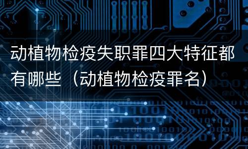 动植物检疫失职罪四大特征都有哪些（动植物检疫罪名）
