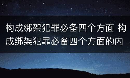 构成绑架犯罪必备四个方面 构成绑架犯罪必备四个方面的内容