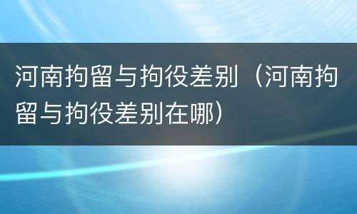 河南拘留与拘役差别（河南拘留与拘役差别在哪）