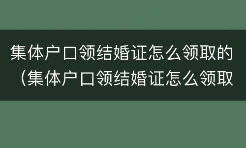 集体户口领结婚证怎么领取的（集体户口领结婚证怎么领取的钱）