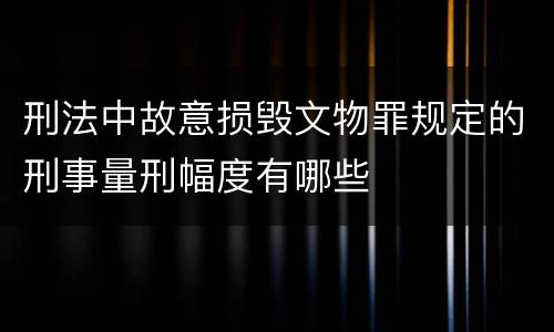 刑法中故意损毁文物罪规定的刑事量刑幅度有哪些