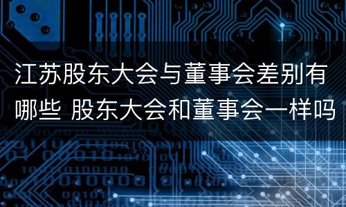 江苏股东大会与董事会差别有哪些 股东大会和董事会一样吗