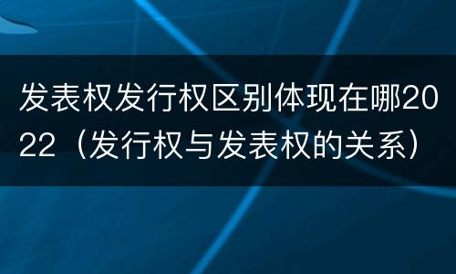 发表权发行权区别体现在哪2022（发行权与发表权的关系）