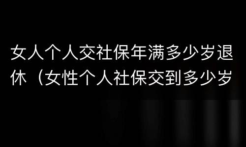 女人个人交社保年满多少岁退休（女性个人社保交到多少岁）