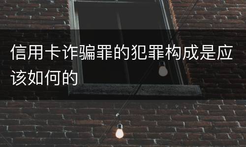 信用卡诈骗罪的犯罪构成是应该如何的