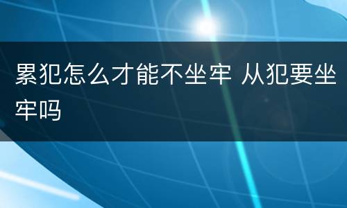 累犯怎么才能不坐牢 从犯要坐牢吗