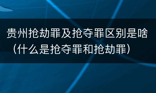 贵州抢劫罪及抢夺罪区别是啥（什么是抢夺罪和抢劫罪）