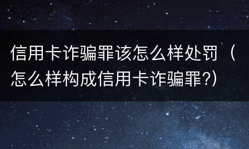 信用卡诈骗罪该怎么样处罚（怎么样构成信用卡诈骗罪?）