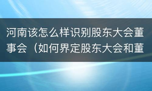 河南该怎么样识别股东大会董事会（如何界定股东大会和董事的权力边界）