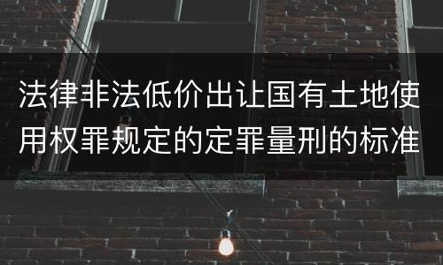 法律非法低价出让国有土地使用权罪规定的定罪量刑的标准是什么样的