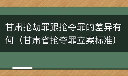 甘肃抢劫罪跟抢夺罪的差异有何（甘肃省抢夺罪立案标准）