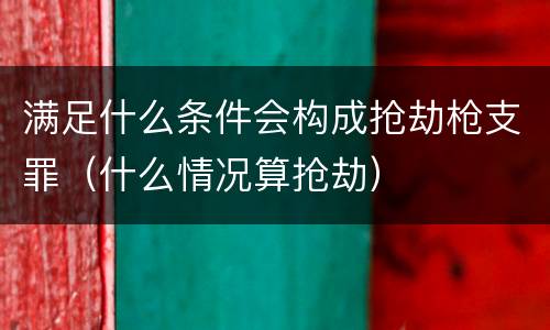 满足什么条件会构成抢劫枪支罪（什么情况算抢劫）