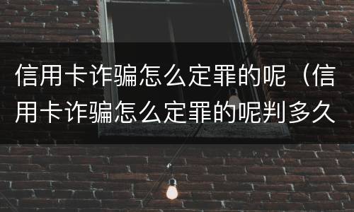 信用卡诈骗怎么定罪的呢（信用卡诈骗怎么定罪的呢判多久）