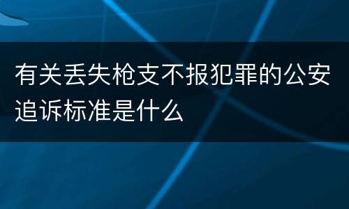 有关丢失枪支不报犯罪的公安追诉标准是什么