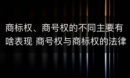 商标权、商号权的不同主要有啥表现 商号权与商标权的法律冲突与解决
