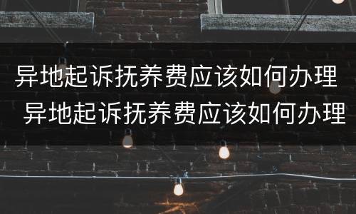 异地起诉抚养费应该如何办理 异地起诉抚养费应该如何办理呢