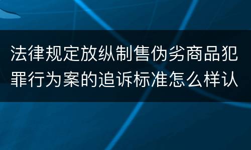 法律规定放纵制售伪劣商品犯罪行为案的追诉标准怎么样认定