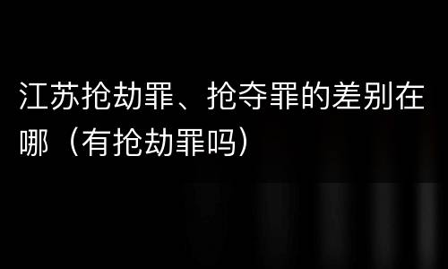 江苏抢劫罪、抢夺罪的差别在哪（有抢劫罪吗）