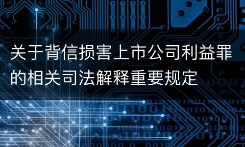 关于背信损害上市公司利益罪的相关司法解释重要规定