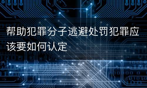 帮助犯罪分子逃避处罚犯罪应该要如何认定